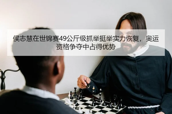 侯志慧在世锦赛49公斤级抓举挺举实力恢复，奥运资格争夺中占得优势