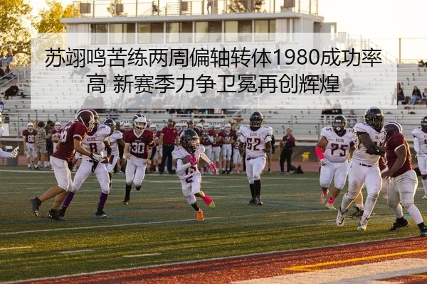 苏翊鸣苦练两周偏轴转体1980成功率高 新赛季力争卫冕再创辉煌